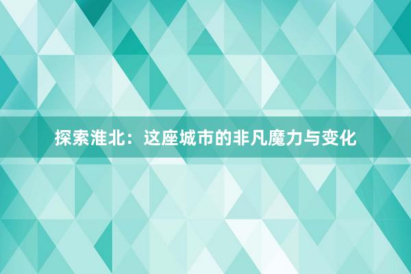 探索淮北：这座城市的非凡魔力与变化