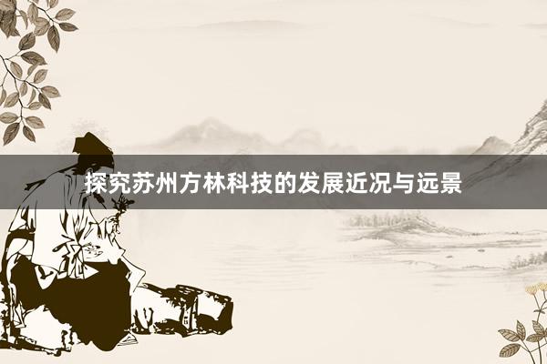 探究苏州方林科技的发展近况与远景