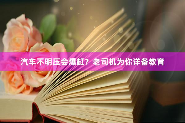 汽车不明压会爆缸？老司机为你详备教育