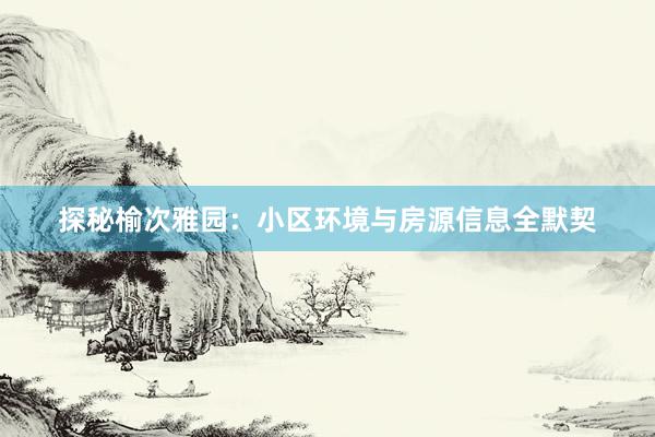 探秘榆次雅园：小区环境与房源信息全默契